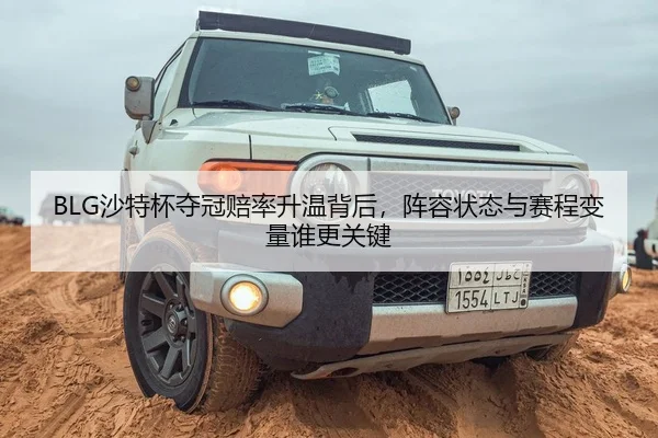 BLG沙特杯夺冠赔率升温背后，阵容状态与赛程变量谁更关键